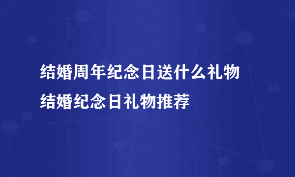 结婚周年纪念日送什么礼物 结婚纪念日礼物推荐