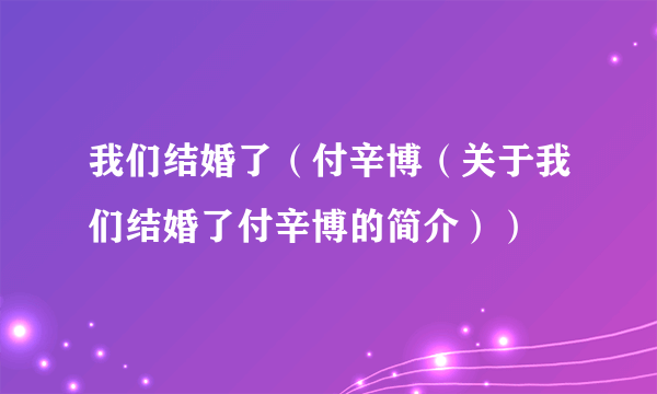 我们结婚了（付辛博（关于我们结婚了付辛博的简介））