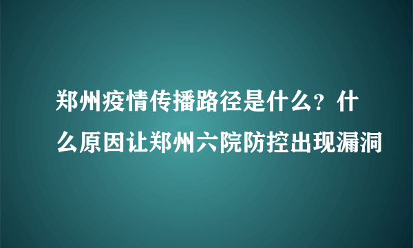 郑州疫情传播路径是什么？什么原因让郑州六院防控出现漏洞