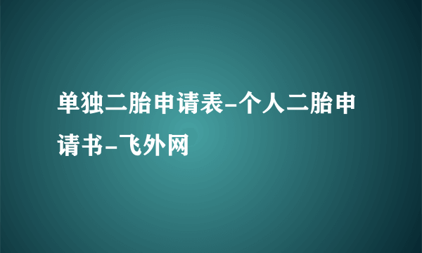 单独二胎申请表-个人二胎申请书-飞外网