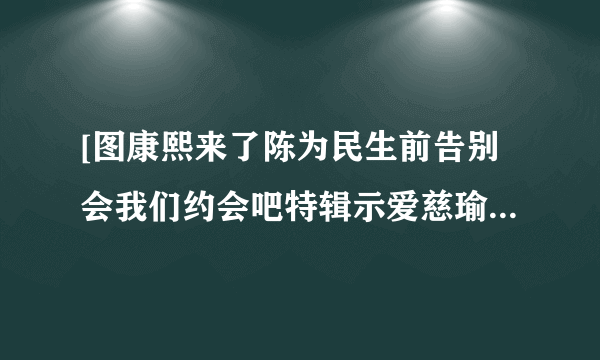 [图康熙来了陈为民生前告别会我们约会吧特辑示爱慈瑜-飞外网