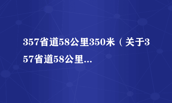 357省道58公里350米（关于357省道58公里350米的简介）