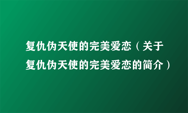 复仇伪天使的完美爱恋（关于复仇伪天使的完美爱恋的简介）