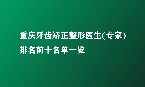 重庆牙齿矫正整形医生(专家)排名前十名单一览