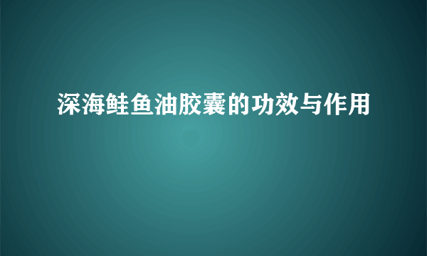 深海鲑鱼油胶囊的功效与作用