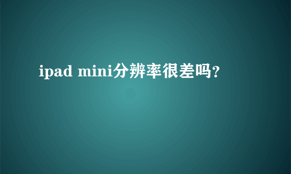 ipad mini分辨率很差吗？