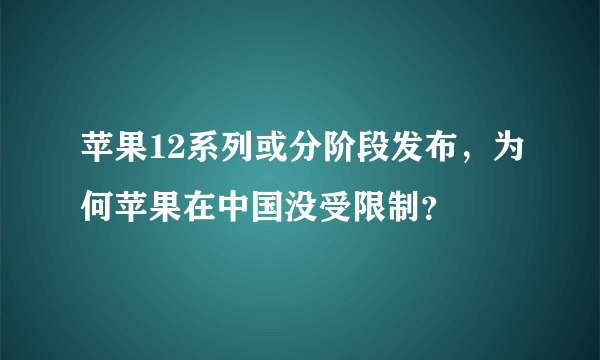 苹果12系列或分阶段发布，为何苹果在中国没受限制？