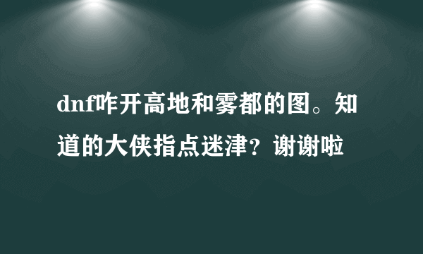 dnf咋开高地和雾都的图。知道的大侠指点迷津？谢谢啦