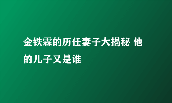 金铁霖的历任妻子大揭秘 他的儿子又是谁