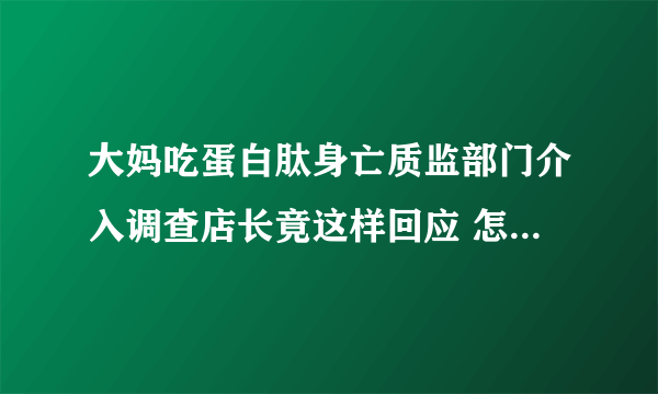 大妈吃蛋白肽身亡质监部门介入调查店长竟这样回应 怎样选择安全的保健食品