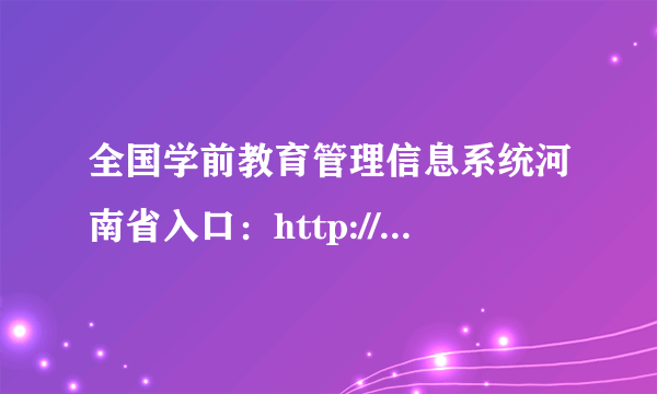 全国学前教育管理信息系统河南省入口：http://xqcas.haedu.cn/