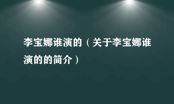 李宝娜谁演的（关于李宝娜谁演的的简介）