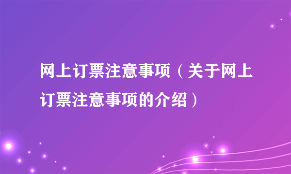 网上订票注意事项（关于网上订票注意事项的介绍）