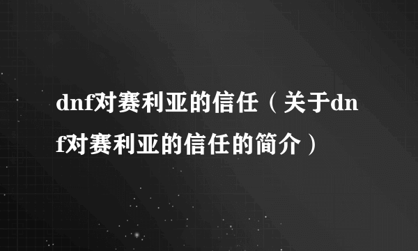 dnf对赛利亚的信任（关于dnf对赛利亚的信任的简介）