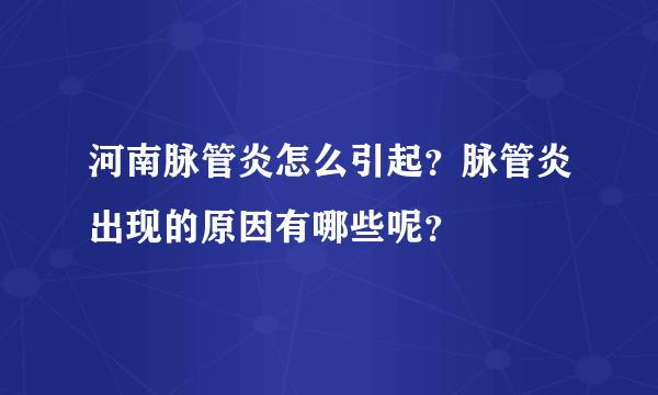 河南脉管炎怎么引起？脉管炎出现的原因有哪些呢？