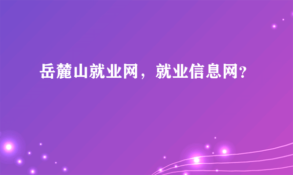 岳麓山就业网，就业信息网？