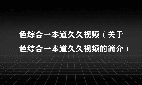 色综合一本道久久视频（关于色综合一本道久久视频的简介）