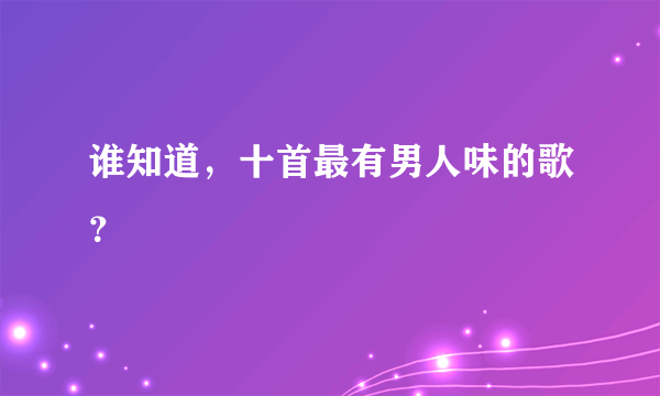 谁知道，十首最有男人味的歌？