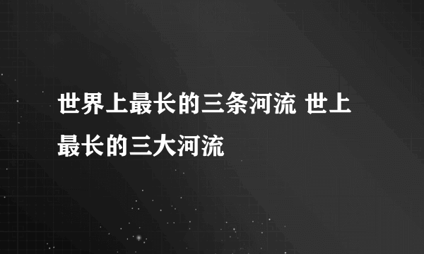 世界上最长的三条河流 世上最长的三大河流