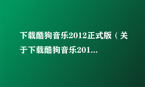 下载酷狗音乐2012正式版（关于下载酷狗音乐2012正式版的简介）