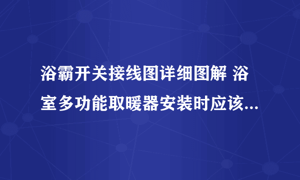 浴霸开关接线图详细图解 浴室多功能取暖器安装时应该如何接线