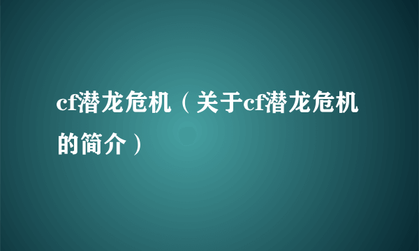 cf潜龙危机（关于cf潜龙危机的简介）