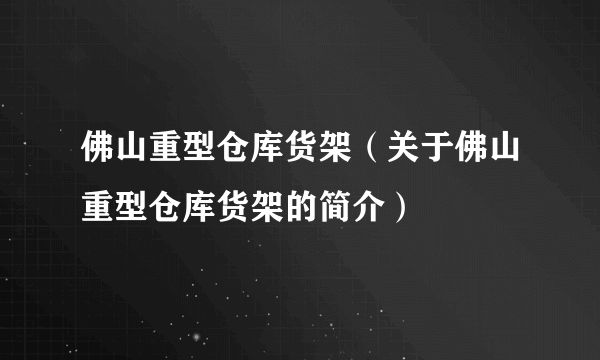 佛山重型仓库货架（关于佛山重型仓库货架的简介）