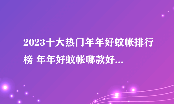 2023十大热门年年好蚊帐排行榜 年年好蚊帐哪款好【TOP榜】