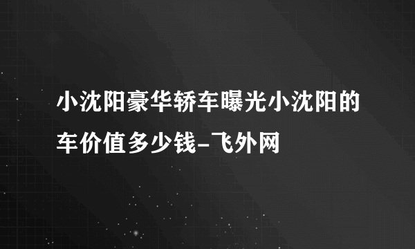 小沈阳豪华轿车曝光小沈阳的车价值多少钱-飞外网