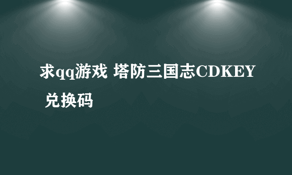 求qq游戏 塔防三国志CDKEY 兑换码