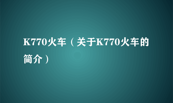 K770火车（关于K770火车的简介）