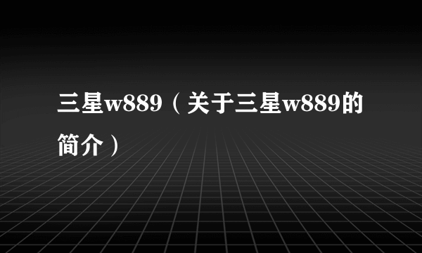 三星w889（关于三星w889的简介）