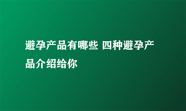 避孕产品有哪些 四种避孕产品介绍给你