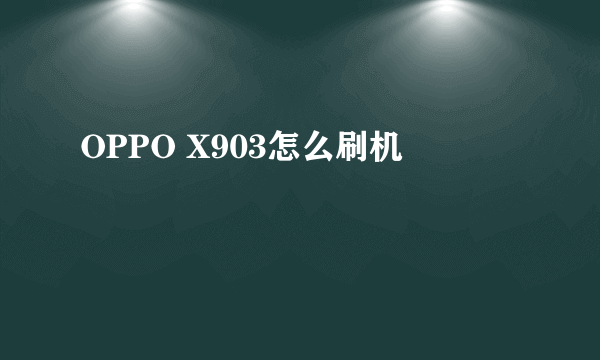 OPPO X903怎么刷机