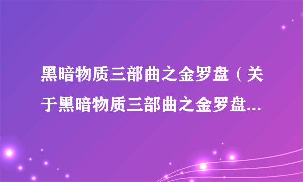 黑暗物质三部曲之金罗盘（关于黑暗物质三部曲之金罗盘的简介）