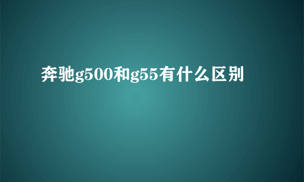 奔驰g500和g55有什么区别