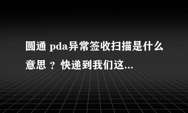 圆通 pda异常签收扫描是什么意思 ？快递到我们这了没给我打电话也没来送 就显示这样怎么办啊?