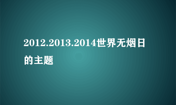 2012.2013.2014世界无烟日的主题