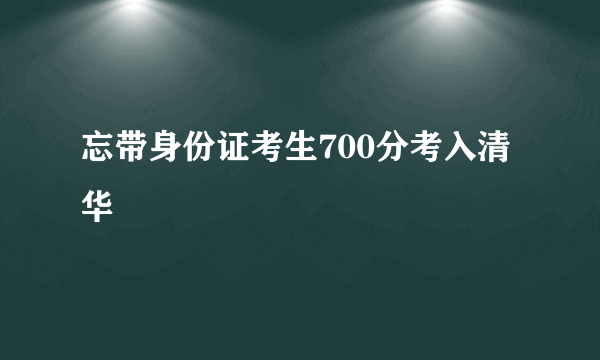 忘带身份证考生700分考入清华