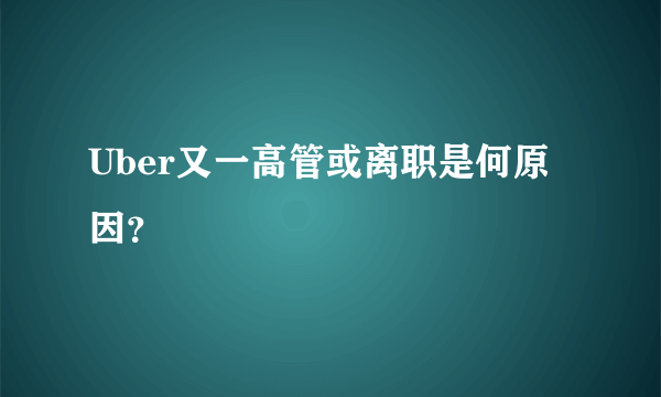 Uber又一高管或离职是何原因？