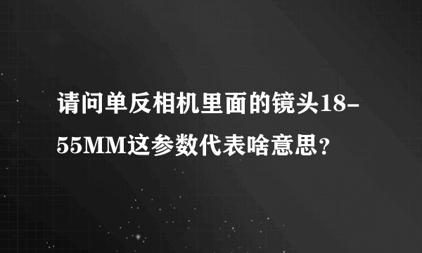 请问单反相机里面的镜头18-55MM这参数代表啥意思？