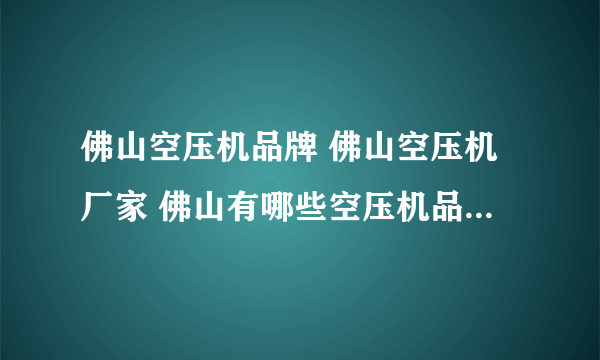 佛山空压机品牌 佛山空压机厂家 佛山有哪些空压机品牌【品牌库】