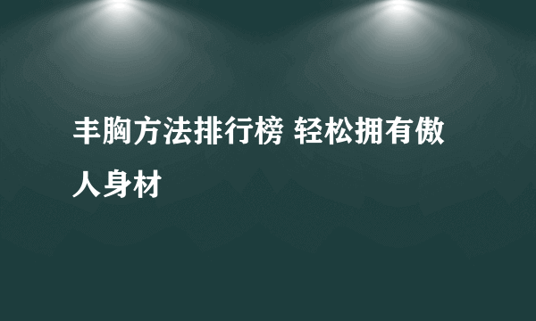 丰胸方法排行榜 轻松拥有傲人身材