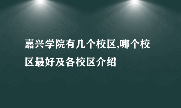 嘉兴学院有几个校区,哪个校区最好及各校区介绍