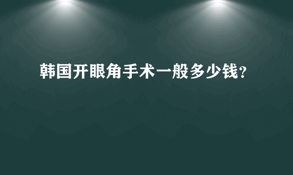 韩国开眼角手术一般多少钱？