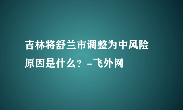 吉林将舒兰市调整为中风险 原因是什么？-飞外网