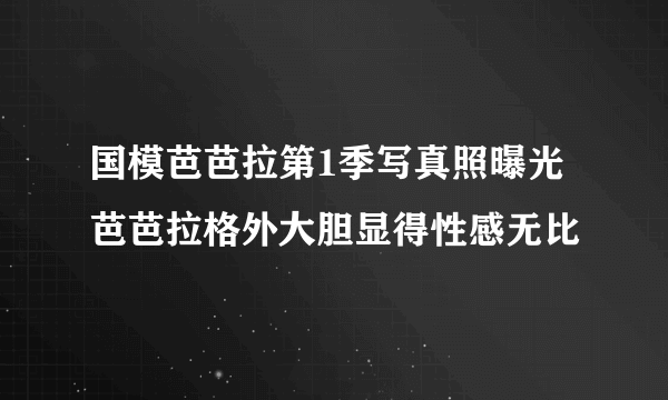 国模芭芭拉第1季写真照曝光 芭芭拉格外大胆显得性感无比