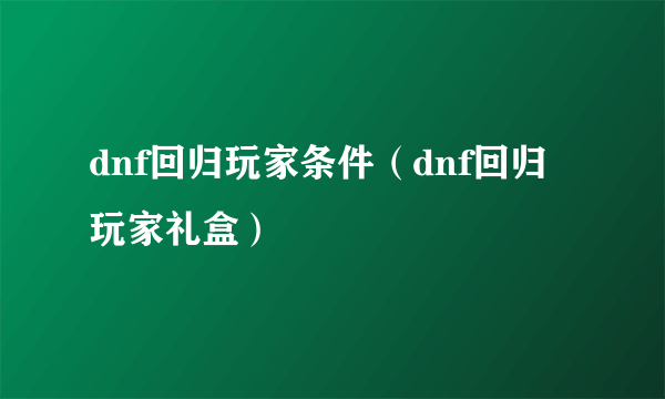 dnf回归玩家条件（dnf回归玩家礼盒）