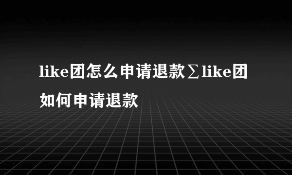 like团怎么申请退款∑like团如何申请退款