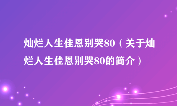 灿烂人生佳恩别哭80（关于灿烂人生佳恩别哭80的简介）